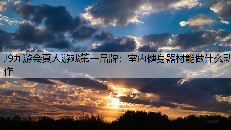 J9九游会真人游戏第一品牌：室内健身器材能做什么动作