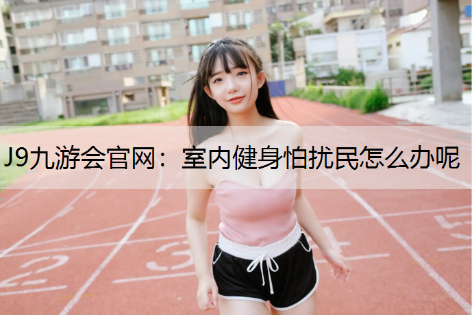 J9九游会官网：室内健身怕扰民怎么办呢