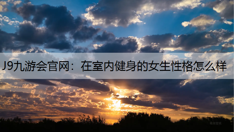 J9九游会官网：在室内健身的女生性格怎么样