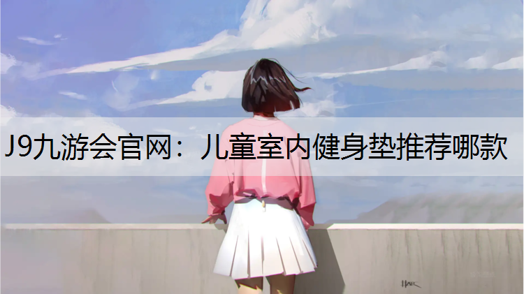 J9九游会官网：儿童室内健身垫推荐哪款