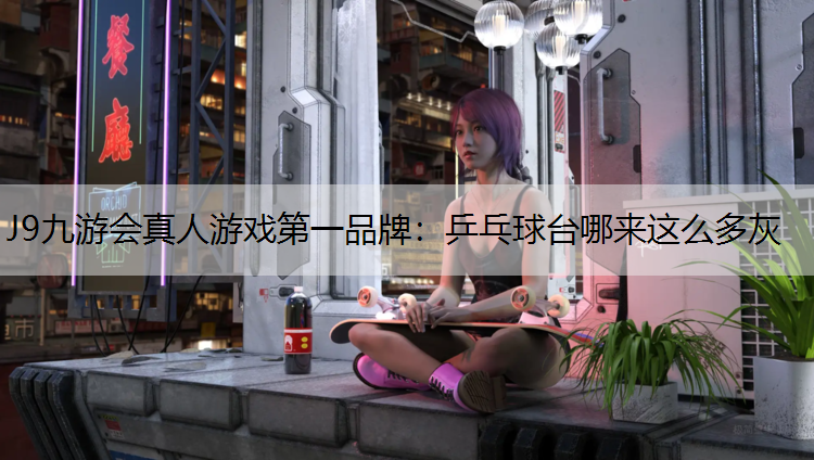J9九游会真人游戏第一品牌：乒乓球台哪来这么多灰