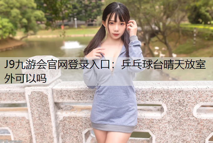 J9九游会官网登录入口：乒乓球台晴天放室外可以吗