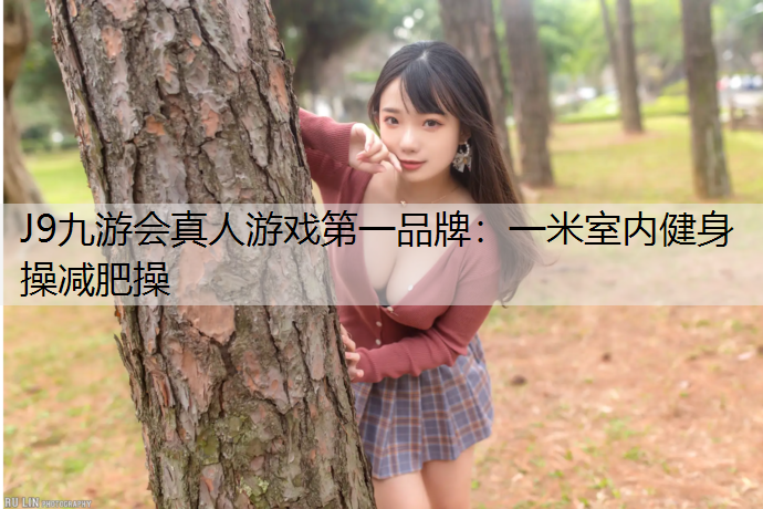 J9九游会真人游戏第一品牌：一米室内健身操减肥操