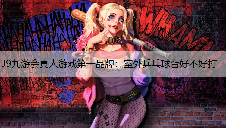J9九游会真人游戏第一品牌：室外乒乓球台好不好打
