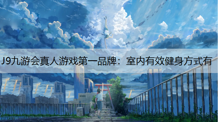 J9九游会真人游戏第一品牌：室内有效健身方式有