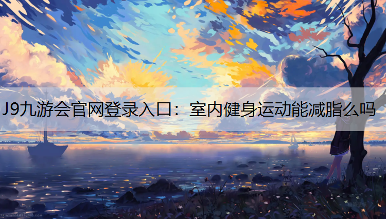 J9九游会官网登录入口：室内健身运动能减脂么吗