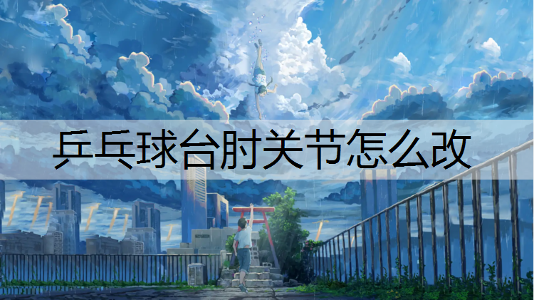 乒乓球台肘关节怎么改