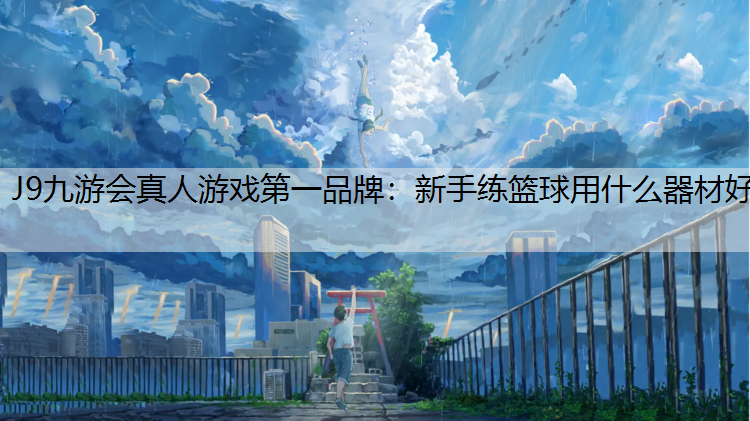 J9九游会真人游戏第一品牌：新手练篮球用什么器材好