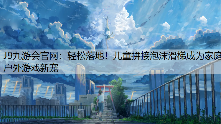 J9九游会官网：轻松落地！儿童拼接泡沫滑梯成为家庭户外游戏新宠