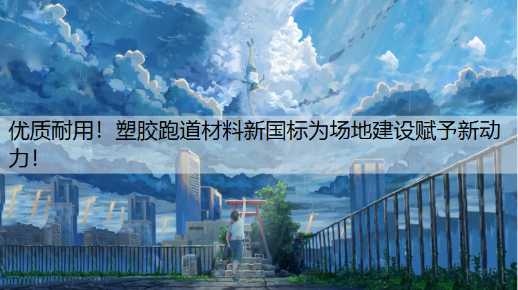 优质耐用！塑胶跑道材料新国标为场地建设赋予新动力！