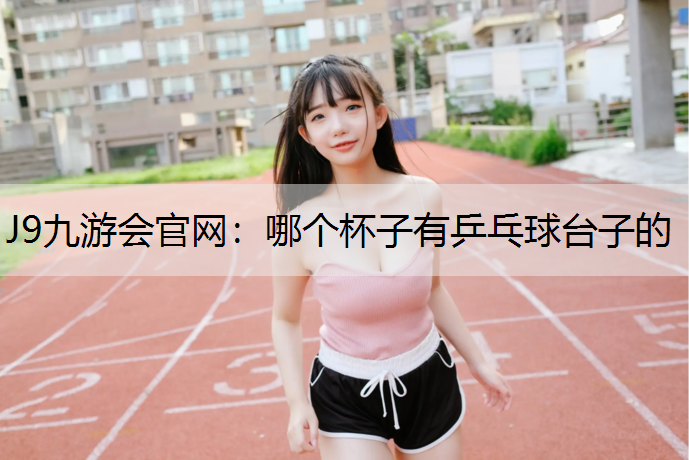 J9九游会官网：哪个杯子有乒乓球台子的