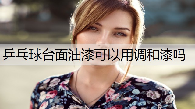 乒乓球台面油漆可以用调和漆吗 乒乓球台面油漆可以用调和漆吗