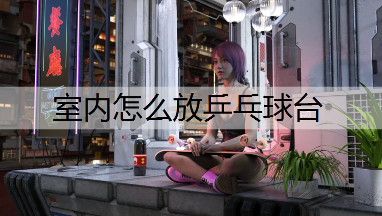 室内怎么放乒乓球台