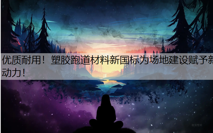 优质耐用！塑胶跑道材料新国标为场地建设赋予新动力！