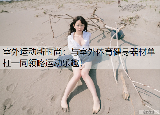 室外运动新时尚：与室外体育健身器材单杠一同领略运动乐趣！